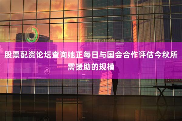股票配资论坛查询她正每日与国会合作评估今秋所需援助的规模