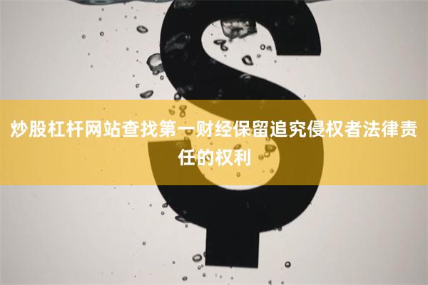 炒股杠杆网站查找第一财经保留追究侵权者法律责任的权利