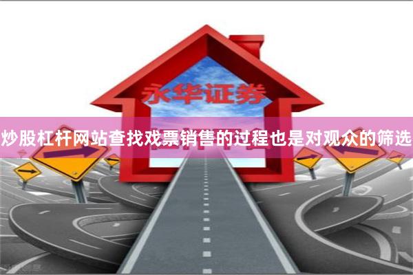 炒股杠杆网站查找戏票销售的过程也是对观众的筛选