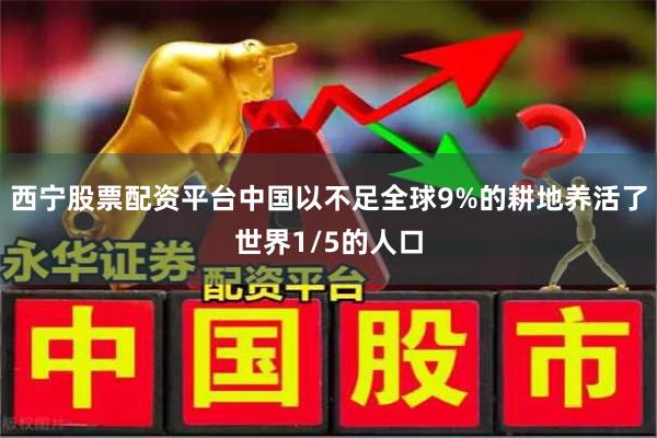西宁股票配资平台中国以不足全球9%的耕地养活了世界1/5的人口