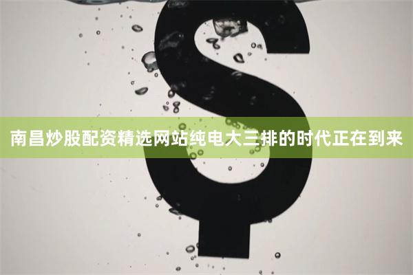 南昌炒股配资精选网站纯电大三排的时代正在到来