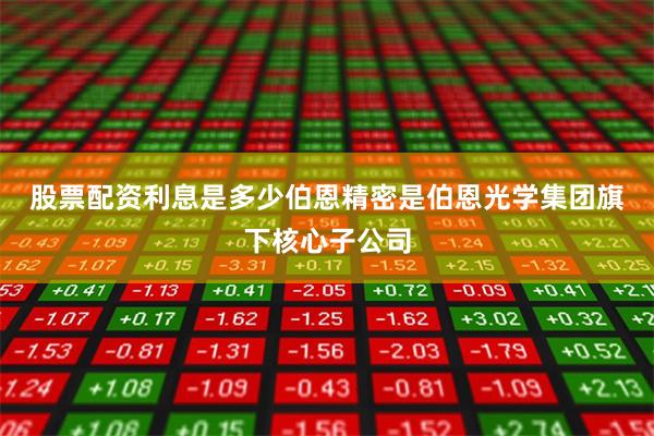 股票配资利息是多少 伯恩精密是伯恩光学集团旗下核心子公司