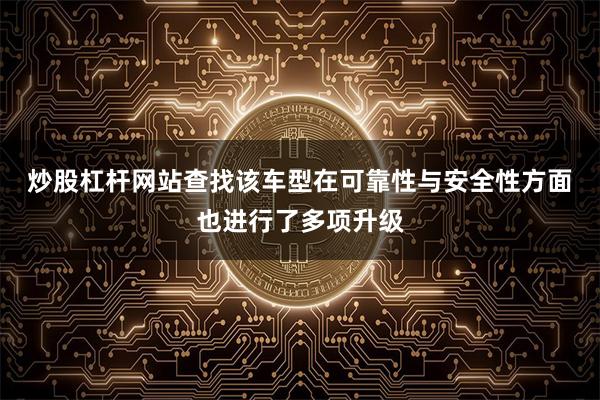炒股杠杆网站查找 该车型在可靠性与安全性方面也进行了多项升级