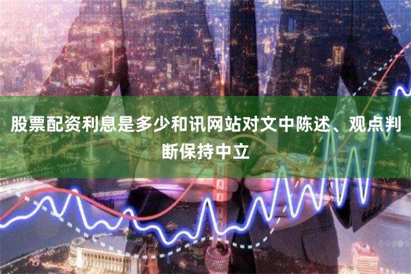 股票配资利息是多少和讯网站对文中陈述、观点判断保持中立