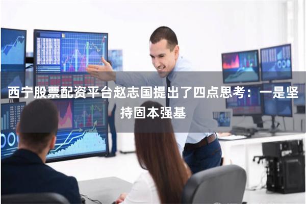 西宁股票配资平台赵志国提出了四点思考:一是坚持固本强基