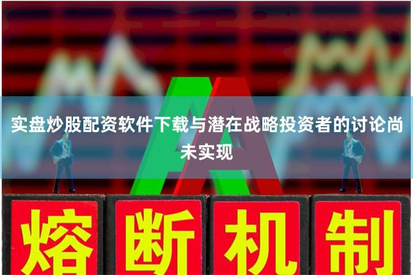 实盘炒股配资软件下载与潜在战略投资者的讨论尚未实现