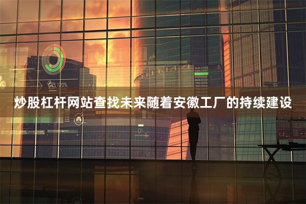 炒股杠杆网站查找未来随着安徽工厂的持续建设