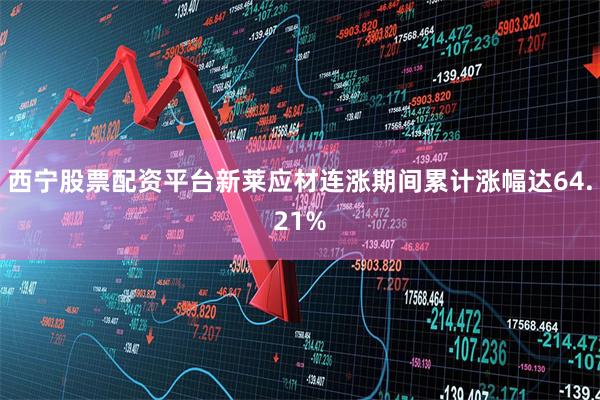 西宁股票配资平台新莱应材连涨期间累计涨幅达64.21%