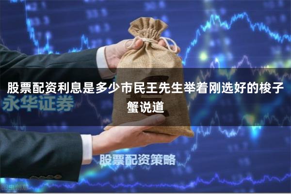 股票配资利息是多少市民王先生举着刚选好的梭子蟹说道
