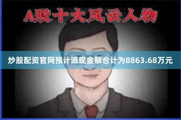炒股配资官网预计派现金额合计为8863.68万元