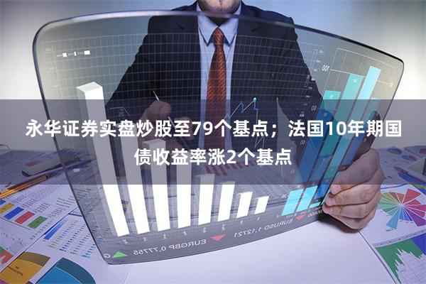 永华证券实盘炒股至79个基点；　　法国10年期国债收益率涨2个基点