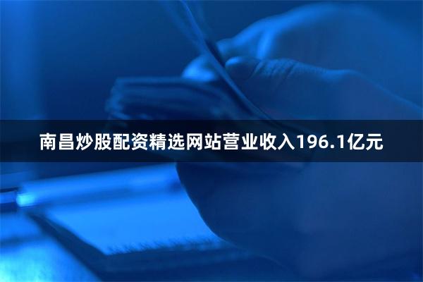 南昌炒股配资精选网站营业收入196.1亿元