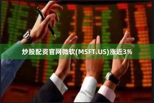 炒股配资官网微软(MSFT.US)涨近3%