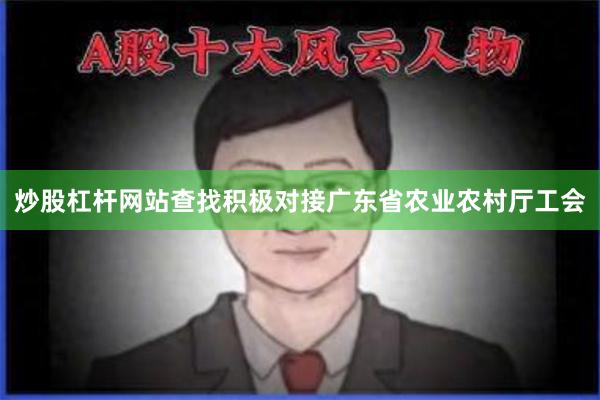 炒股杠杆网站查找积极对接广东省农业农村厅工会