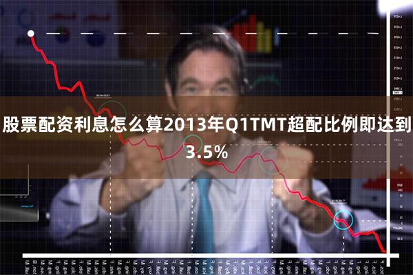 股票配资利息怎么算2013年Q1TMT超配比例即达到3.5%