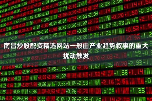 南昌炒股配资精选网站一般由产业趋势叙事的重大扰动触发