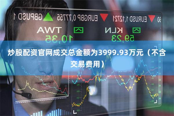 炒股配资官网成交总金额为3999.93万元（不含交易费用）