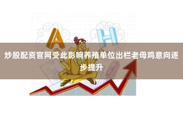 炒股配资官网受此影响养殖单位出栏老母鸡意向逐步提升