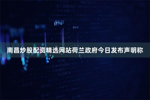 南昌炒股配资精选网站荷兰政府今日发布声明称