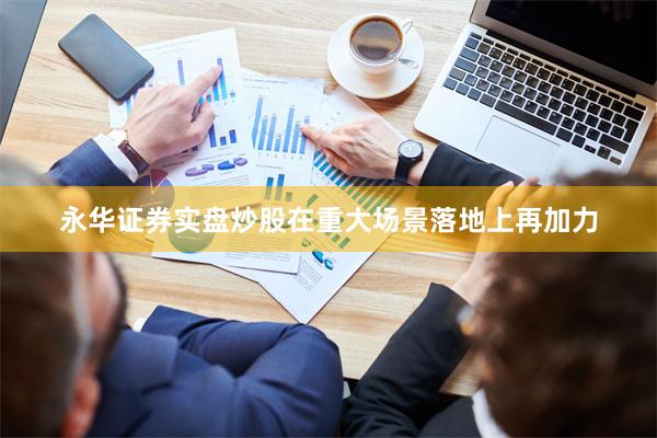 永华证券实盘炒股在重大场景落地上再加力
