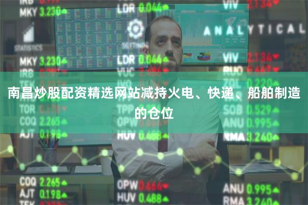 南昌炒股配资精选网站减持火电、快递、船舶制造的仓位