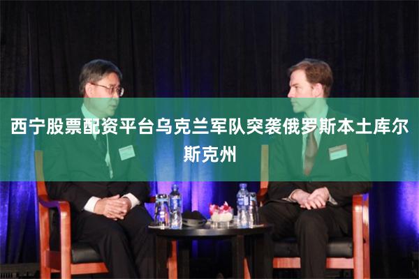 西宁股票配资平台乌克兰军队突袭俄罗斯本土库尔斯克州