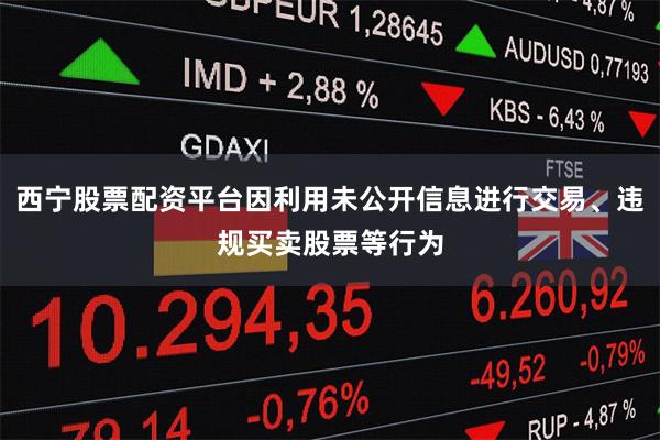 西宁股票配资平台因利用未公开信息进行交易、违规买卖股票等行为